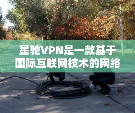星驰VPN是一款基于国际互联网技术的网络VPN服务,旨在提供安全、便捷的网络访问体验。以下是对该服务的详细介绍 星驰VPN是一款基于国际互联网技术的网络VPN服务,旨在提供安全、便捷的网络访问体验。以下是对该服务的详细介绍