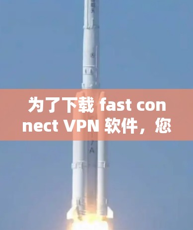 为了下载 fast connect VPN 软件，您可以按照以下步骤进行操作