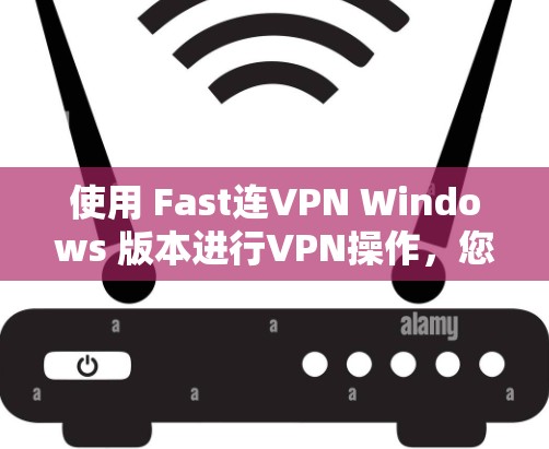 使用 Fast连VPN Windows 版本进行VPN操作，您可以按照以下步骤操作