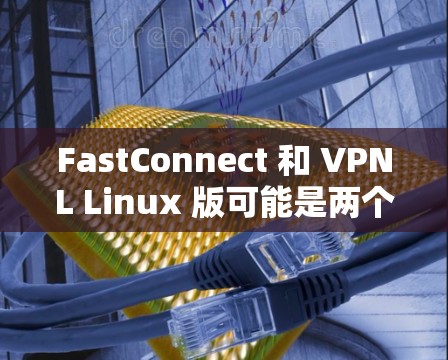 FastConnect 和 VPNL Linux 版可能是两个不同的产品或服务,具体含义可能会因地区或平台而有所不同。以下是一个详细的解释 FastConnect 和 VPNL Linux 版可能是两个不同的产品或服务,具体含义可能会因地区或平台而有所不同。以下是一个详细的解释