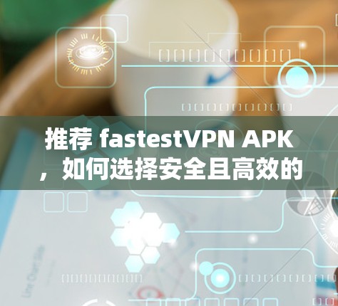 推荐 fastestVPN APK，如何选择安全且高效的VPN工具？