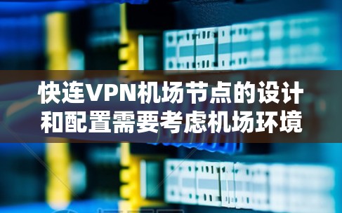 快连VPN机场节点的设计和配置需要考虑机场环境的特殊性，例如高安全性、高效的数据传输和实时监控。以下是逐步的解决方案