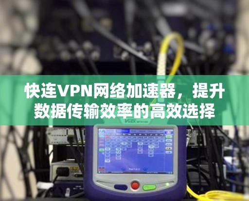 快连VPN网络加速器，提升数据传输效率的高效选择