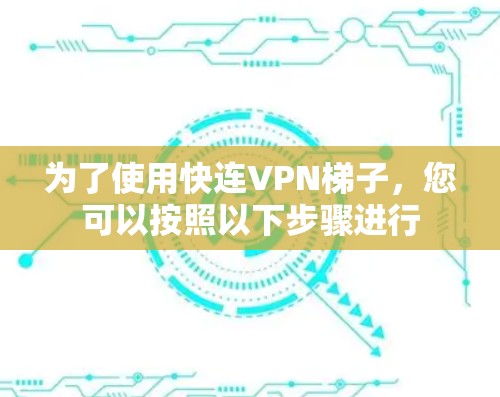 为了使用快连VPN梯子，您可以按照以下步骤进行