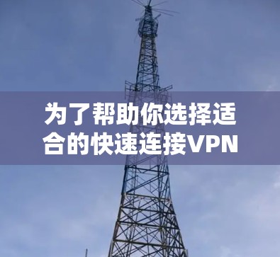 为了帮助你选择适合的快速连接VPN软件,以下是基于你提供的信息的逐步推荐和解决方案 为了帮助你选择适合的快速连接VPN软件,以下是基于你提供的信息的逐步推荐和解决方案