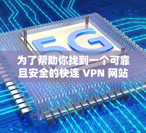 为了帮助你找到一个可靠且安全的快连 VPN 网站，以下是一些步骤和建议