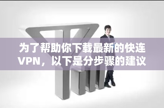 为了帮助你下载最新的快连VPN，以下是分步骤的建议