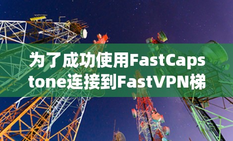 为了成功使用FastCapstone连接到FastVPN梯子，并实现安全和高效的VPN连接，您可以按照以下步骤进行操作