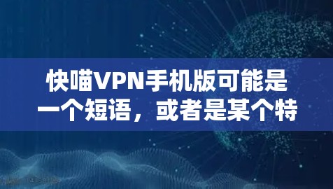 快喵VPN手机版可能是一个短语，或者是某个特定应用的简称。如果指的是一个专门针对手机的VPN应用，那么它可能包括以下几个主要功能