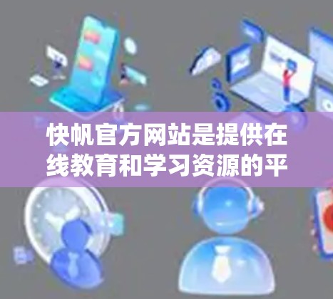 快帆官方网站是提供在线教育和学习资源的平台，主要通过课程浏览、推荐系统和在线测试来帮助用户学习和提升技能。以下是关于快帆官网的详细介绍