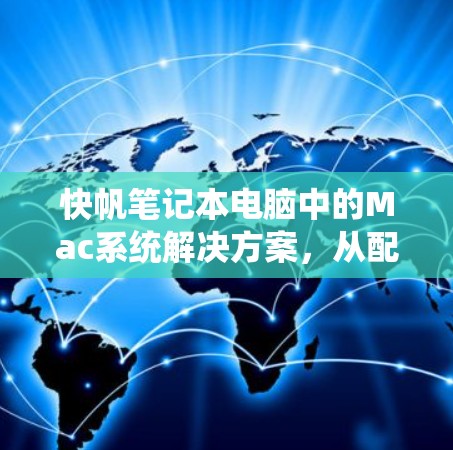 快帆笔记本电脑中的Mac系统解决方案，从配置到优化，你该如何玩转Mac？