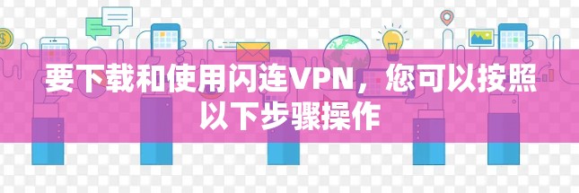 要下载和使用闪连VPN,您可以按照以下步骤操作 要下载和使用闪连VPN,您可以按照以下步骤操作