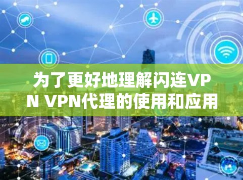为了更好地理解闪连VPN VPN代理的使用和应用，以下是一个结构化的总结和建议