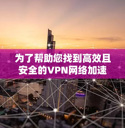 为了帮助您找到高效且安全的VPN网络加速器,以下是一个有条理的解决方案,涵盖多种需求和功能 为了帮助您找到高效且安全的VPN网络加速器,以下是一个有条理的解决方案,涵盖多种需求和功能