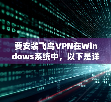 要安装飞鸟VPN在Windows系统中，以下是详细的步骤