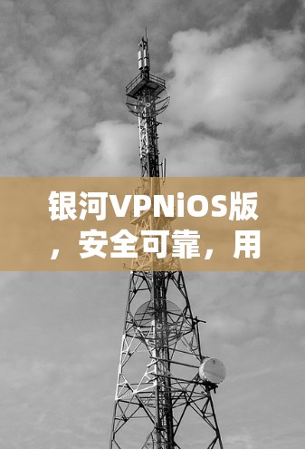 银河VPNiOS版,安全可靠,用户体验更上一层楼 银河VPNiOS版,安全可靠,用户体验更上一层楼