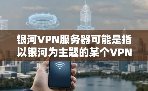 银河VPN服务器可能是指以银河为主题的某个VPN服务平台。银河是银河系中的一个恒星，位于银河系的中心位置。因此，银河VPN可能是一个以银河为中心的VPN服务，提供VPN服务给用户