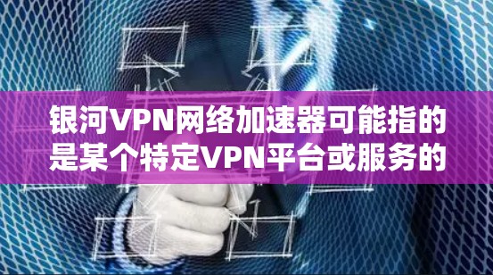 银河VPN网络加速器可能指的是某个特定VPN平台或服务的名称，但没有提供具体的平台信息时，无法直接推荐。以下是一些常见的VPN服务，供您参考