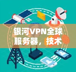 银河VPN全球服务器,技术突破与数据安全的深度融合 银河VPN全球服务器,技术突破与数据安全的深度融合