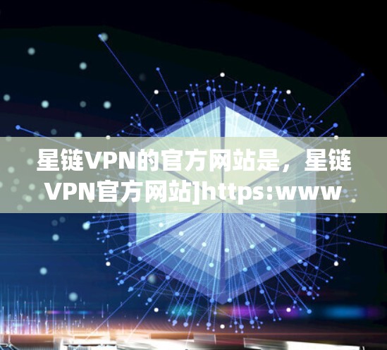 星链VPN的官方网站是，星链VPN官方网站]https:www.chinavpn.net/