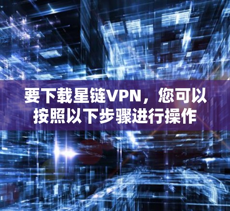 要下载星链VPN,您可以按照以下步骤进行操作 要下载星链VPN,您可以按照以下步骤进行操作