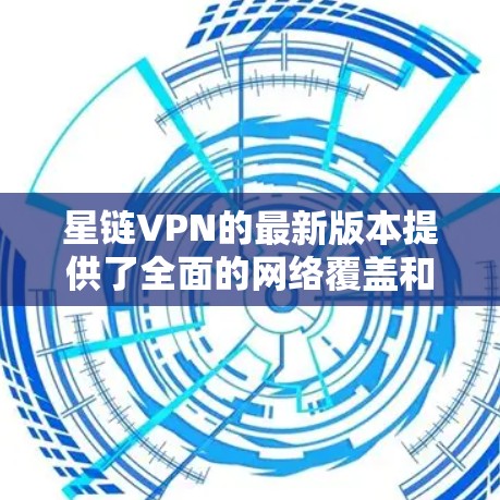 星链VPN的最新版本提供了全面的网络覆盖和优化功能,具体包括 星链VPN的最新版本提供了全面的网络覆盖和优化功能,具体包括