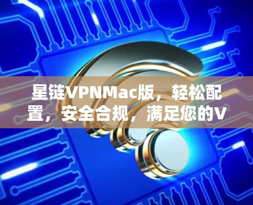 星链VPNMac版，轻松配置，安全合规，满足您的VPN需求