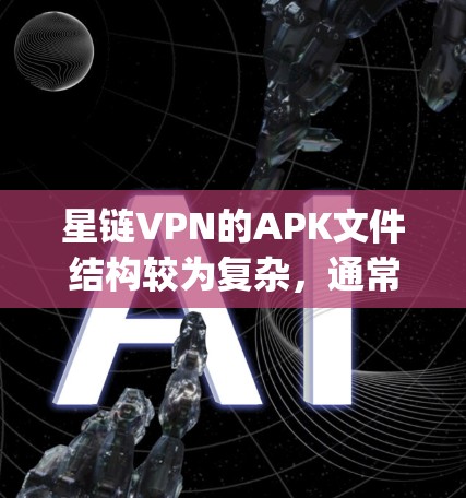 星链VPN的APK文件结构较为复杂，通常以app.json开头，包含设备的多种信息。以下是详细的分析