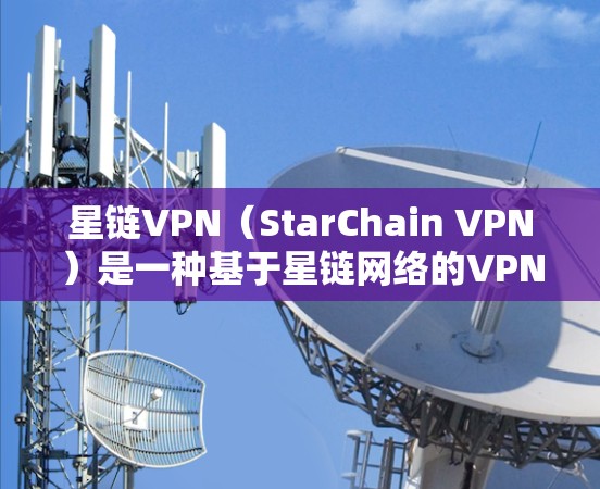 星链VPN（StarChain VPN）是一种基于星链网络的VPN服务，旨在提供安全、可靠和高效的网络连接。星链网络是一个全球性的网络公司，专注于提供高性能的网络基础设施和服务