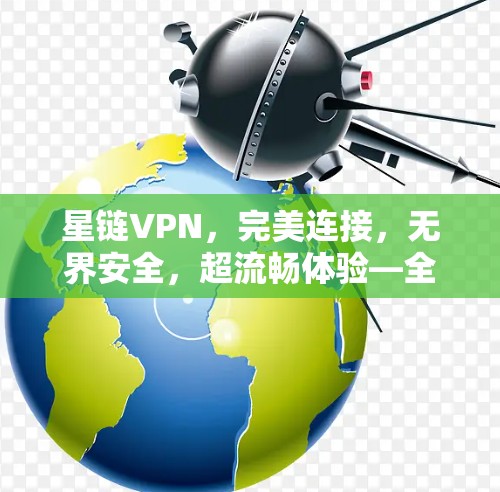 星链VPN，完美连接，无界安全，超流畅体验—全面评测