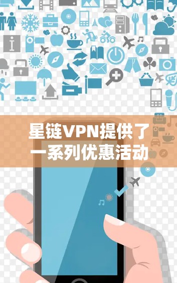 星链VPN提供了一系列优惠活动，用户可以根据其需求选择适合的方案。以下是基于星链VPN优惠的总结