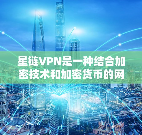 星链VPN是一种结合加密技术和加密货币的网络服务，旨在提供高度安全和私密的VPN体验。以下是对星链VPN的详细分析