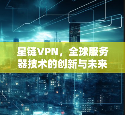 星链VPN,全球服务器技术的创新与未来的挑战 星链VPN,全球服务器技术的创新与未来的挑战