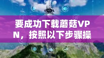 要成功下载蘑菇VPN，按照以下步骤操作