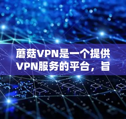 蘑菇VPN是一个提供VPN服务的平台，旨在为用户提供安全、稳定、便捷的网络连接。以下是一些主要的蘑菇VPN推荐，供您参考