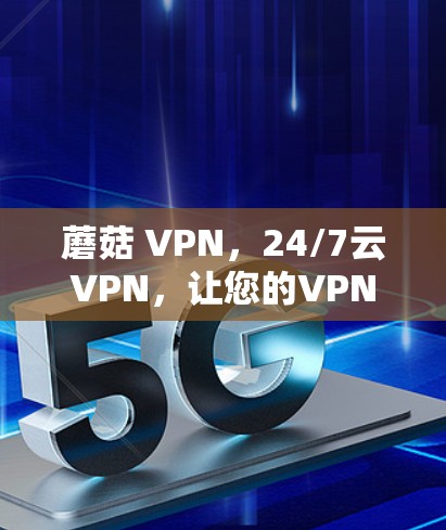 蘑菇 VPN，24/7云VPN，让您的VPN体验更安心