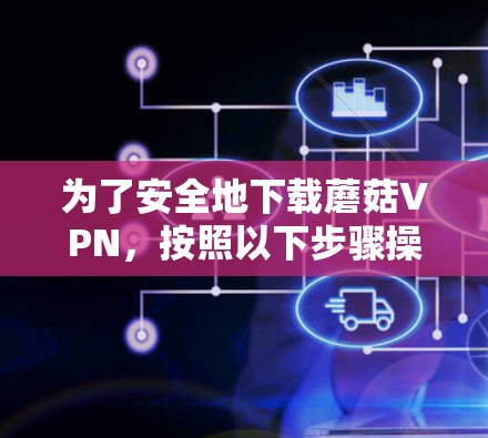 为了安全地下载蘑菇VPN，按照以下步骤操作