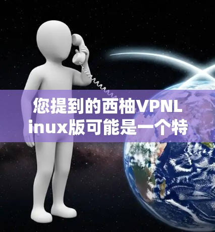 您提到的西柚VPNLinux版可能是一个特定的软件包或游戏包的名称。由于信息不明确，我无法直接提供关于它的真实信息。以下是一些可能的解释和建议