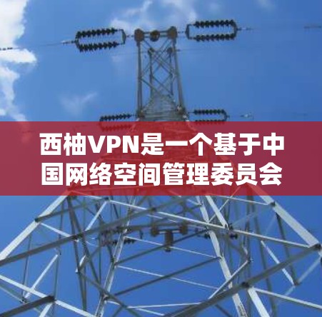 西柚VPN是一个基于中国网络空间管理委员会（CNMC）规则的VPN服务，主要用于提供安全、便捷的网络访问体验。如果你对西柚VPN感兴趣，以下是一些简单的使用教程，帮助你轻松上手