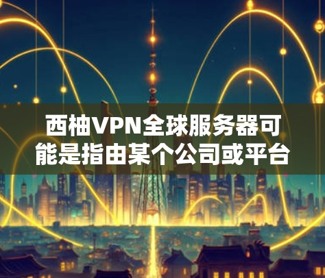 西柚VPN全球服务器可能是指由某个公司或平台提供的全球范围内的VPN服务。虽然具体的服务器信息可能因平台而异，但以下是一些可能的了解方向和信息