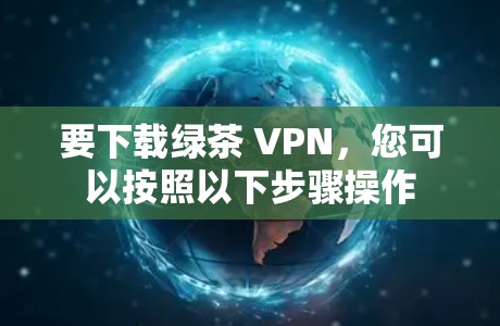 要下载绿茶 VPN,您可以按照以下步骤操作 要下载绿茶 VPN,您可以按照以下步骤操作