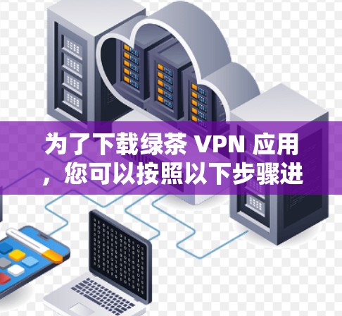 为了下载绿茶 VPN 应用，您可以按照以下步骤进行操作