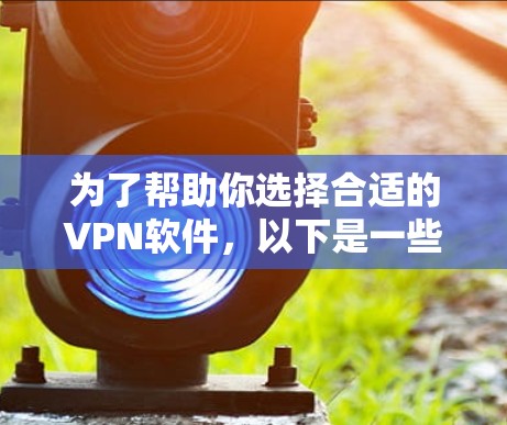 为了帮助你选择合适的VPN软件，以下是一些关键点和步骤的总结