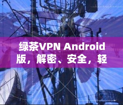 绿茶VPN Android版，解密、安全，轻松应对网络挑战