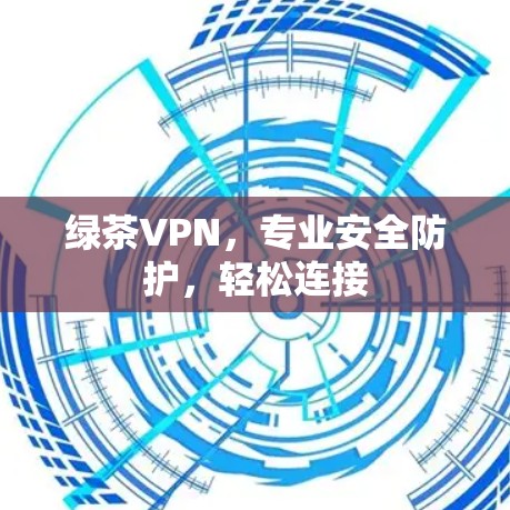 绿茶VPN,专业安全防护,轻松连接 绿茶VPN,专业安全防护,轻松连接