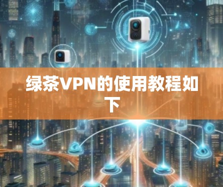 绿茶VPN的使用教程如下 绿茶VPN的使用教程如下
