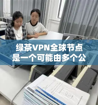 绿茶VPN全球节点是一个可能由多个公司组成的网络,旨在提供全球范围内的VPN服务。以下是对其可能存在的问题及解决建议的详细分析 绿茶VPN全球节点是一个可能由多个公司组成的网络,旨在提供全球范围内的VPN服务。以下是对其可能存在的问题及解决建议的详细分析