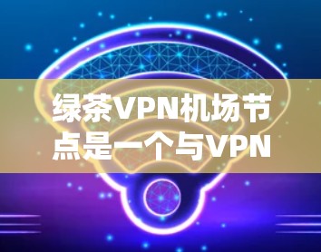 绿茶VPN机场节点是一个与VPN服务相关的术语,具体含义可能因地区和时间和公司的不同而有所变化。以下是一些可能的解释和信息 绿茶VPN机场节点是一个与VPN服务相关的术语,具体含义可能因地区和时间和公司的不同而有所变化。以下是一些可能的解释和信息