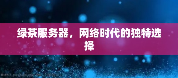 绿茶服务器，网络时代的独特选择