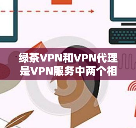 绿茶VPN和VPN代理是VPN服务中两个相关但不同的概念。以下是它们的区别和综合信息 绿茶VPN和VPN代理是VPN服务中两个相关但不同的概念。以下是它们的区别和综合信息